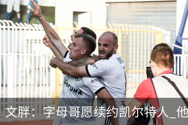 文胖：字母哥愿续约凯尔特人 他的经纪人参与交易让绿军感到不安