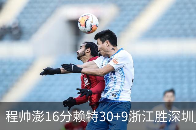 程帅澎16分赖特30+9浙江胜深圳 总比分1-0领先