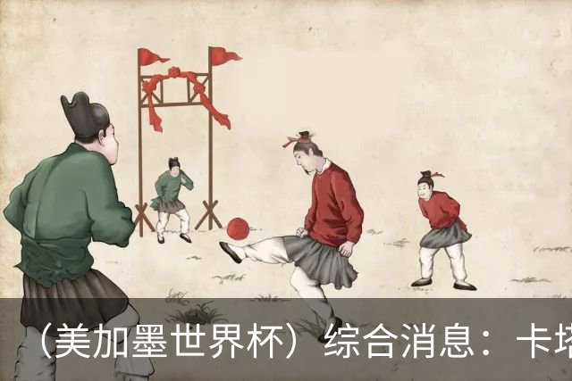 （美加墨世界杯）综合消息：卡塔尔赢队史首分 巴西摩洛哥战平